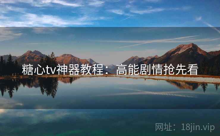 糖心tv神器教程：高能剧情抢先看