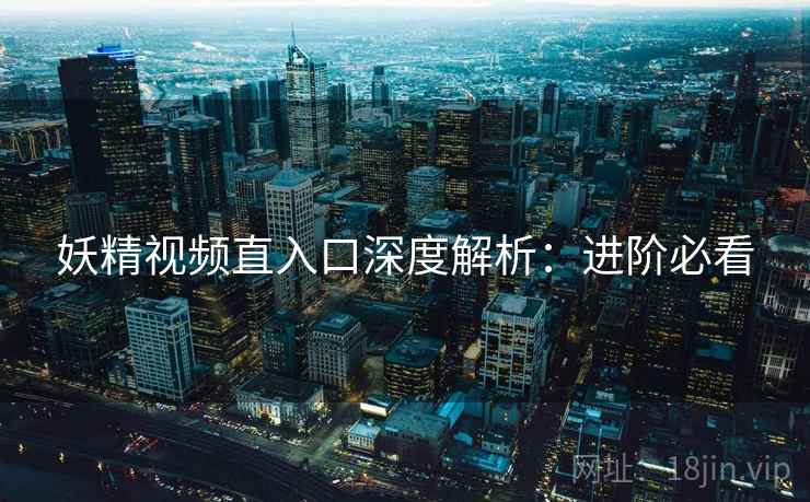 妖精视频直入口深度解析：进阶必看