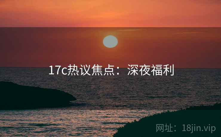 17c热议焦点：深夜福利